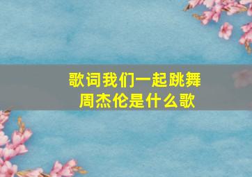 歌词我们一起跳舞 周杰伦是什么歌